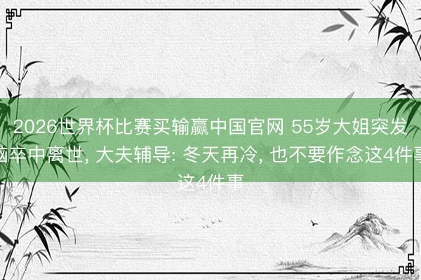2026世界杯比赛买输赢中国官网 55岁大姐突发脑卒中离世, 大夫辅导: 冬天再冷, 也不要作念这4件事