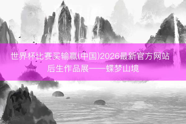 世界杯比赛买输赢(中国)2026最新官方网站 后生作品展——蝶梦山境