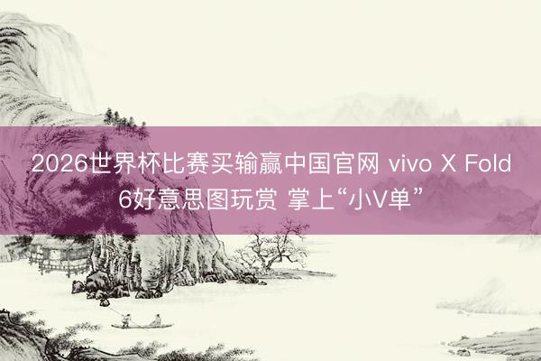 2026世界杯比赛买输赢中国官网 vivo X Fold6好意思图玩赏 掌上“小V单”