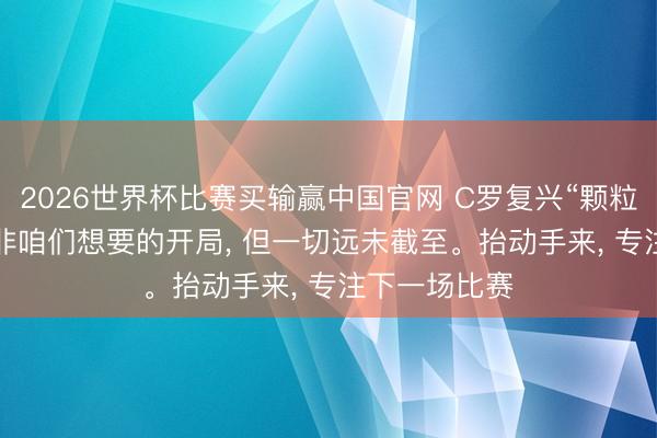 2026世界杯比赛买输赢中国官网 C罗复兴“颗粒无收”: 这并非咱们想要的开局, 但一切远未截至。抬动手来, 专注下一场比赛
