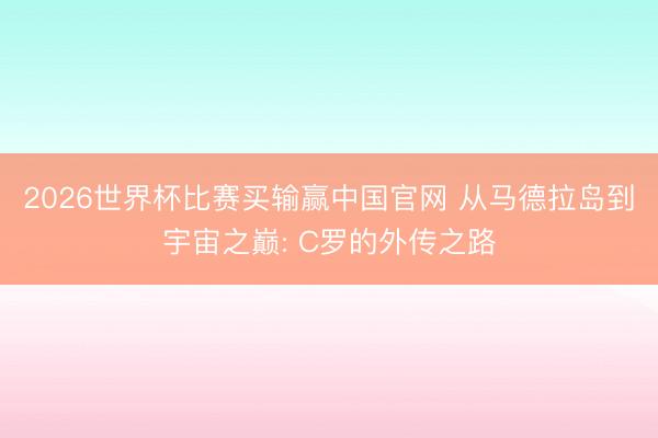 2026世界杯比赛买输赢中国官网 从马德拉岛到宇宙之巅: C罗的外传之路