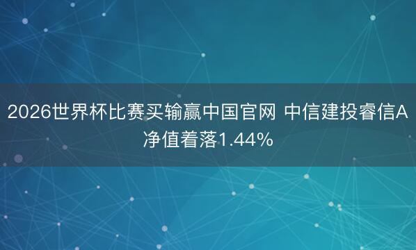2026世界杯比赛买输赢中国官网 中信建投睿信A净值着落1.44%