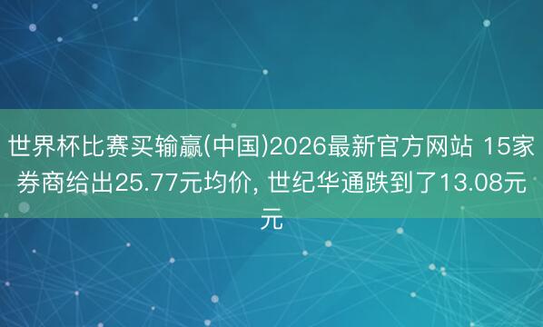 世界杯比赛买输赢(中国)2026最新官方网站 15家券商给出25.77元均价, 世纪华通跌到了13.08元