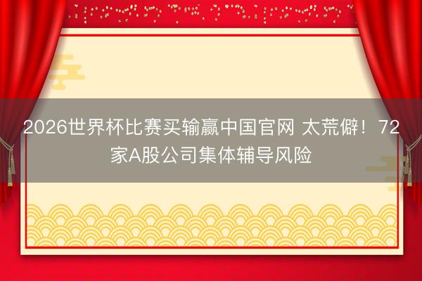 2026世界杯比赛买输赢中国官网 太荒僻!72家A股公司集体辅导风险
