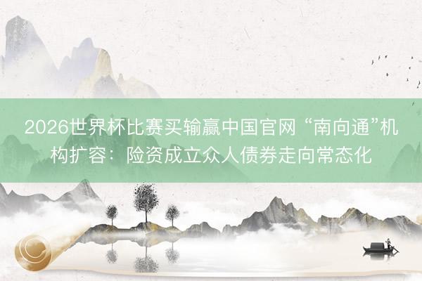 2026世界杯比赛买输赢中国官网 “南向通”机构扩容：险资成立众人债券走向常态化