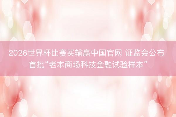 2026世界杯比赛买输赢中国官网 证监会公布 首批“老本商场科技金融试验样本”
