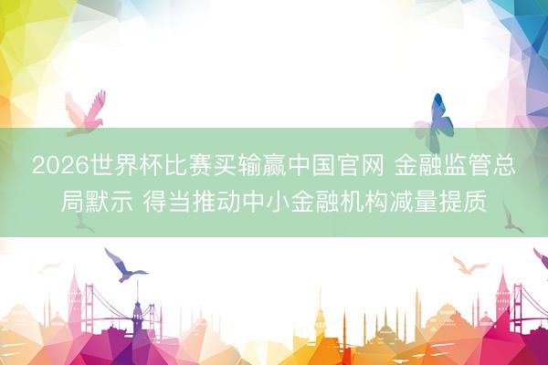 2026世界杯比赛买输赢中国官网 金融监管总局默示 得当推动中小金融机构减量提质