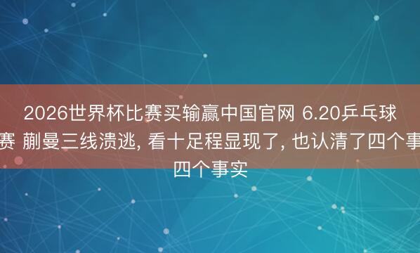 2026世界杯比赛买输赢中国官网 6.20乒乓球形赛 蒯曼三线溃逃, 看十足程显现了, 也认清了四个事实