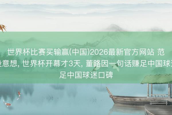 世界杯比赛买输赢(中国)2026最新官方网站 范志毅没意想， 世界杯开幕才3天， 董路因一句话赚足中国球迷口碑