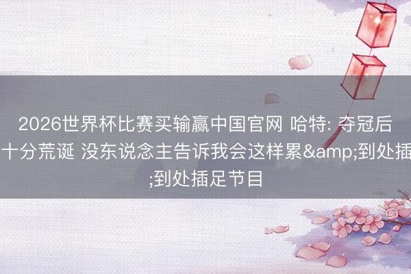 2026世界杯比赛买输赢中国官网 哈特: 夺冠后这一周十分荒诞 没东说念主告诉我会这样累&到处插足节目